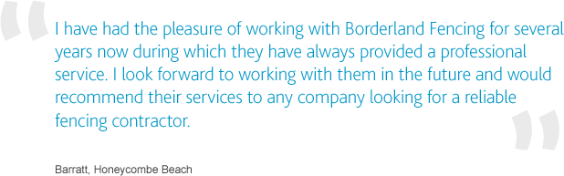 I have had the pleasure of working with Borderland Fencing for several years now during which they have always provided a professional service. I look forward to working with them in the future and would recommend their services to any company looking for a reliable fencing contractor.